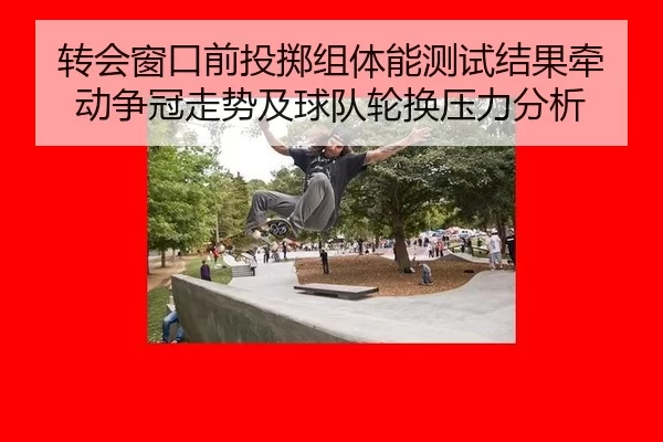 转会窗口前投掷组体能测试结果牵动争冠走势及球队轮换压力分析